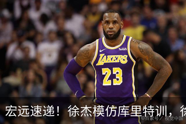 宏远速递！徐杰模仿库里特训，徐昕确定美方经纪，张文逸降薪留队