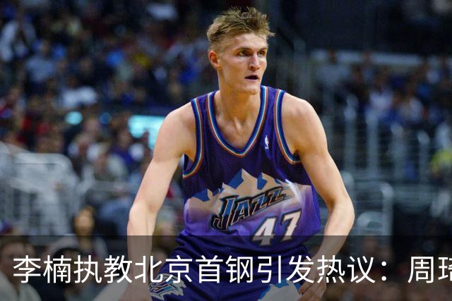李楠执教北京首钢引发热议：周琦赵睿曾联手失误让他从国家队下课